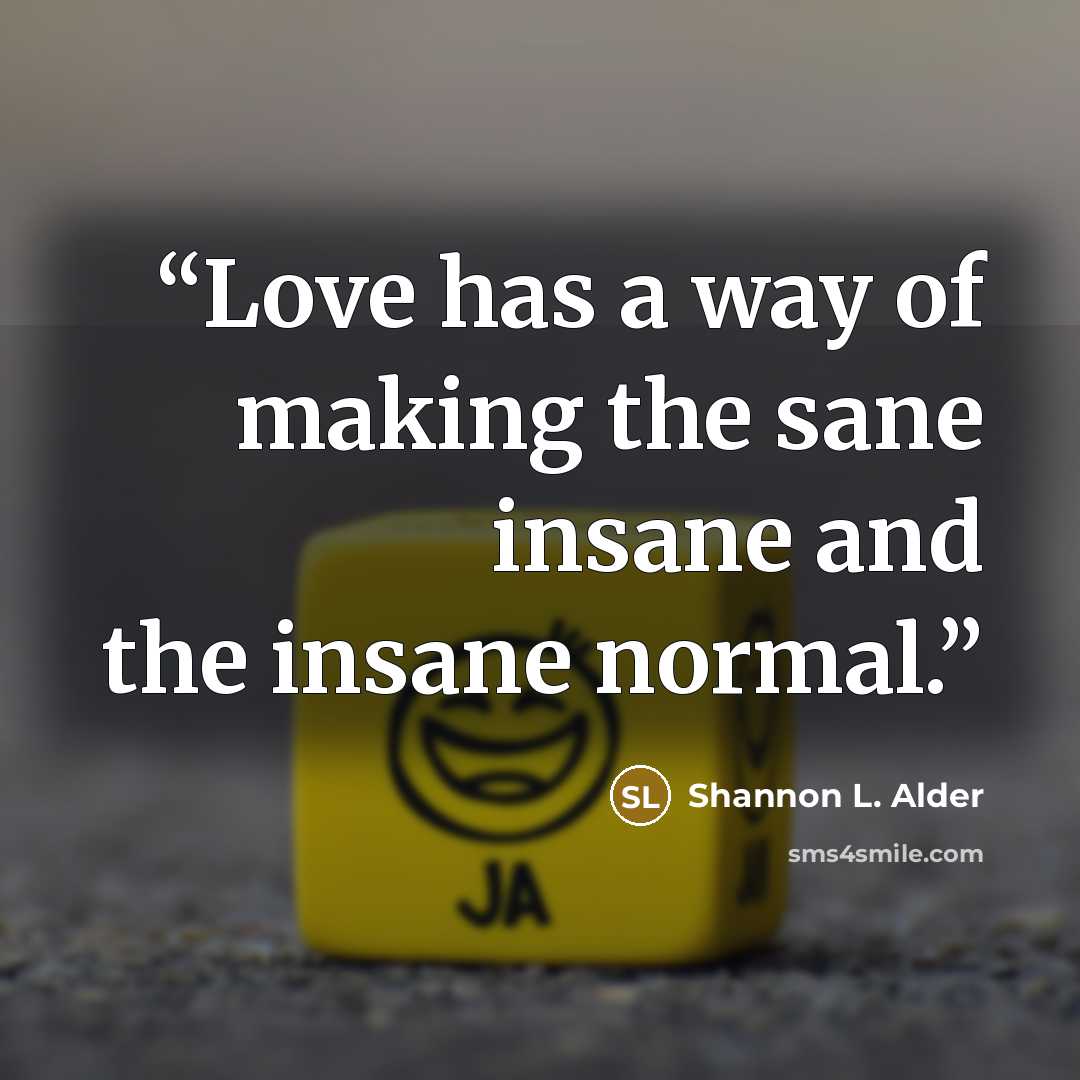 “Love has a way of making the sane insane and the insane normal.” quote by Shannon L. Alder