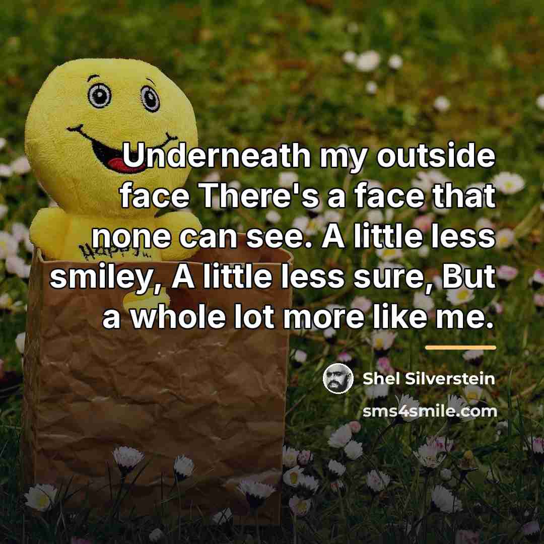 “Underneath my outside face There's a face that none can…” quote by Shel Silverstein