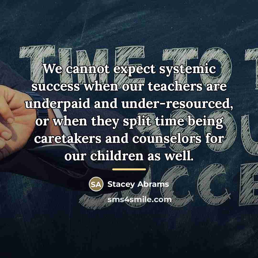 “We cannot expect systemic success when our teachers are underpaid…” quote by Stacey Abrams