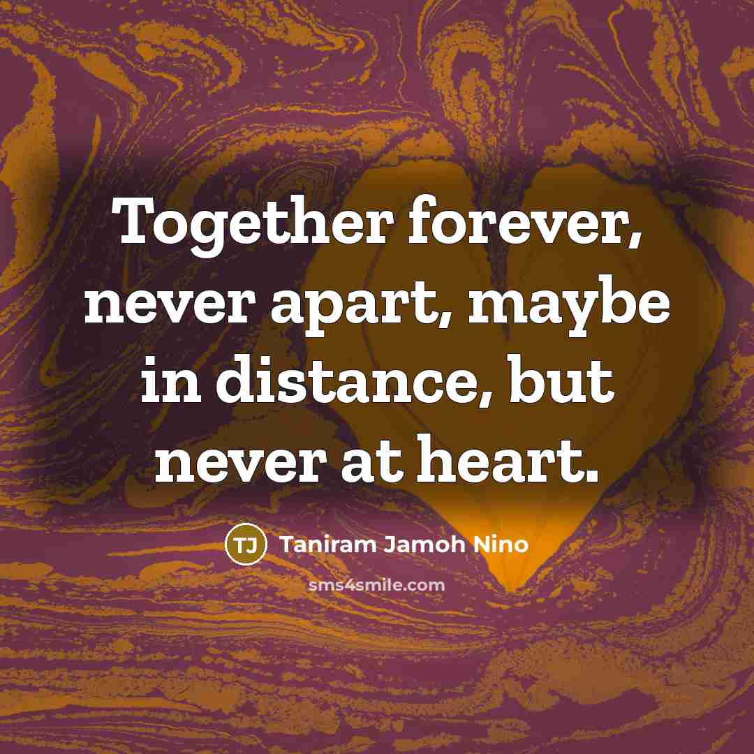 “Together forever, never apart, maybe in distance, but never at…” quote by Taniram Jamoh Nino