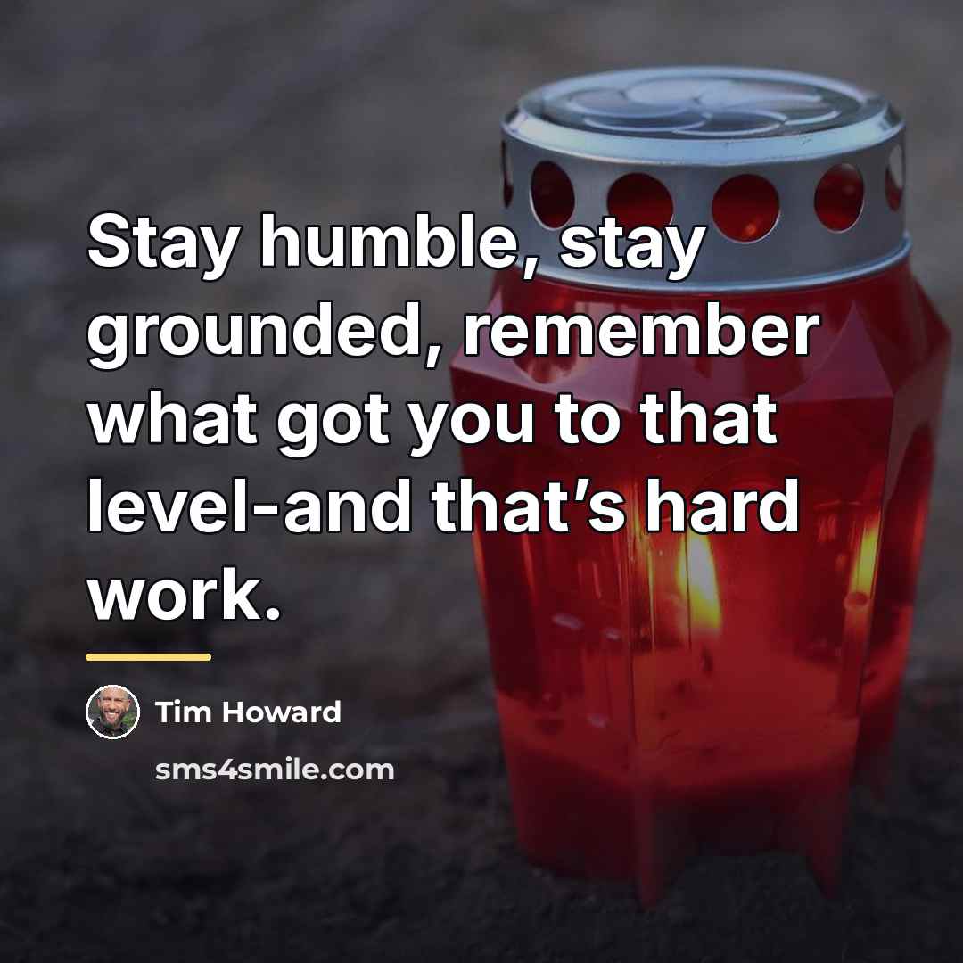 “Stay humble, stay grounded, remember what got you to that…” quote by Tim Howard