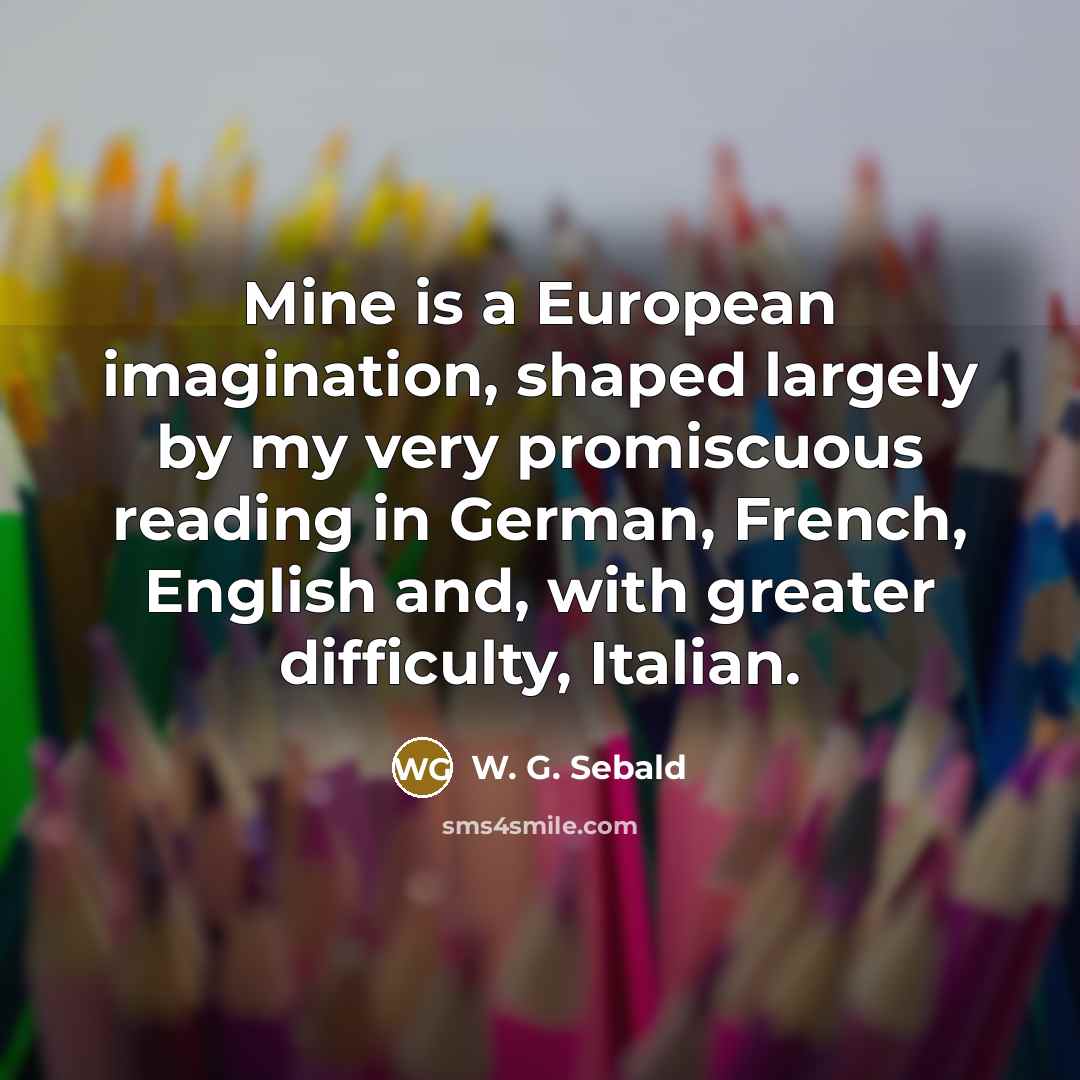 “Mine is a European imagination, shaped largely by my very…” quote by W. G. Sebald