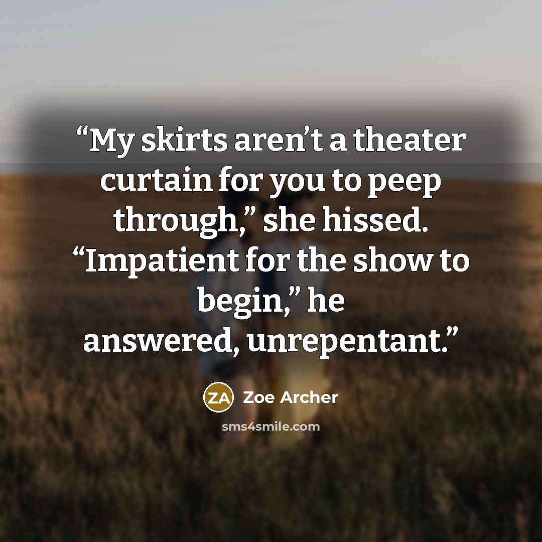 “My skirts aren’t a theater curtain for you to peep through,” she hissed. “Impatient for the show to begin,” he answered, unrepentant.” quote by Zoe Archer
