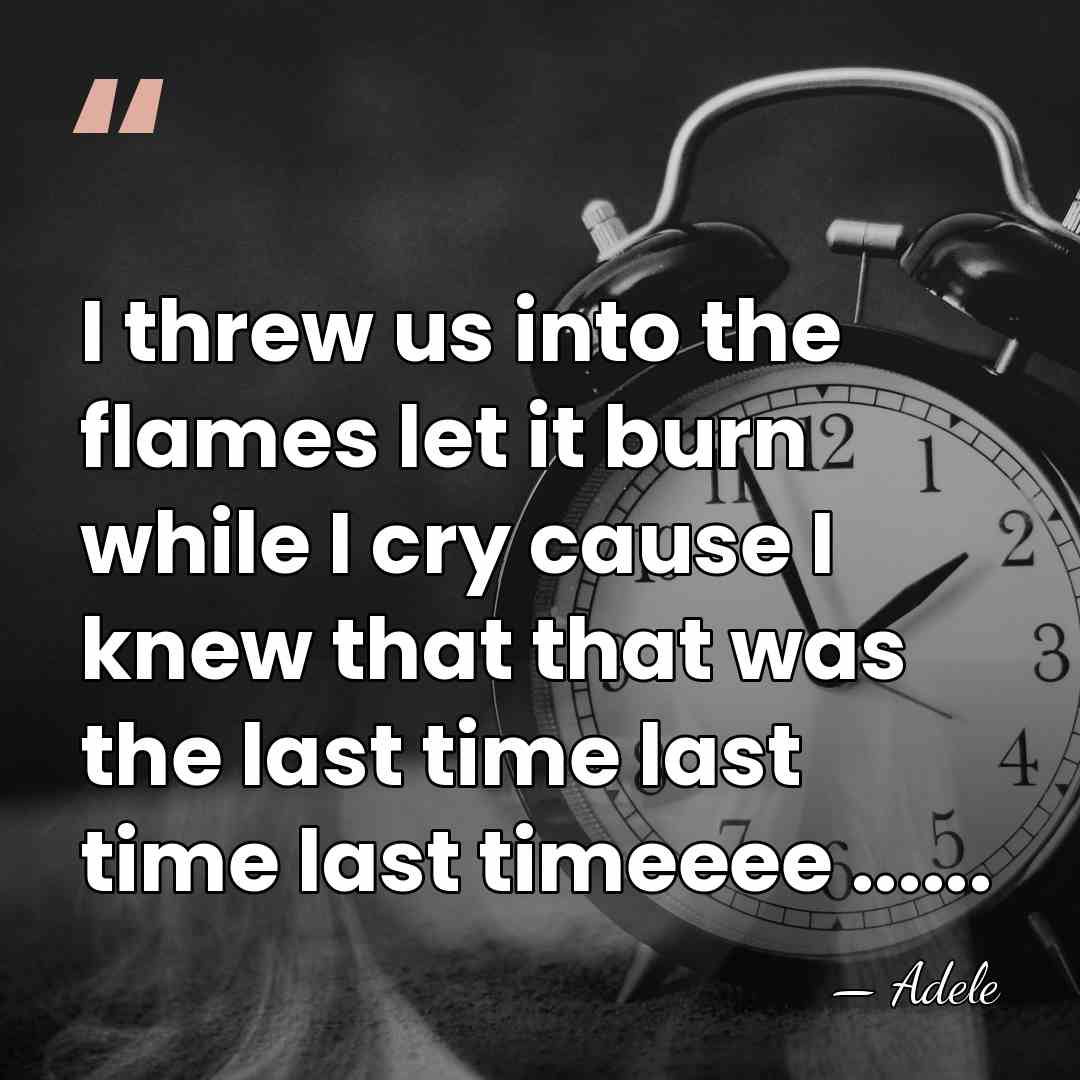 I threw us into the flames let it burn while I cry&hellip; - Adele