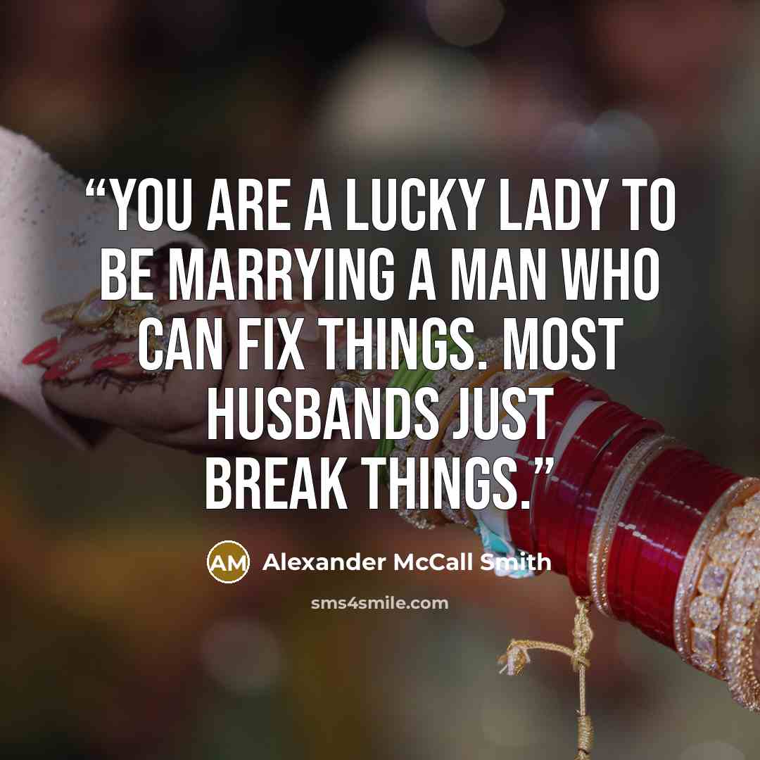 “You are a lucky lady to be marrying a man who can fix things. Most husbands just break things.” quote by Alexander McCall Smith