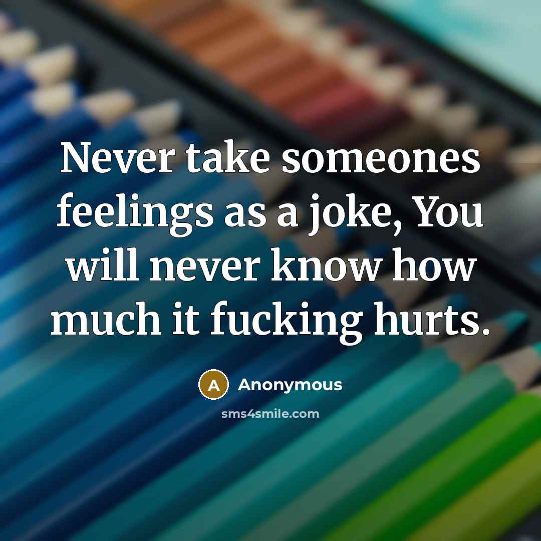 “Never take someones feelings as a joke, You will never know how much it fucking hurts.” quote by Anonymous