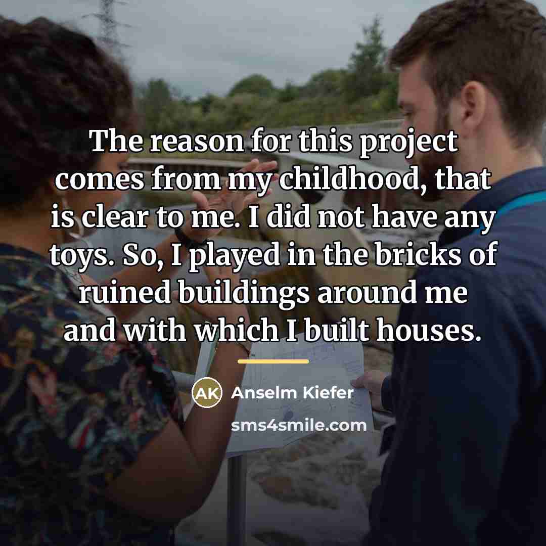 “The reason for this project comes from my childhood, that…” quote by Anselm Kiefer