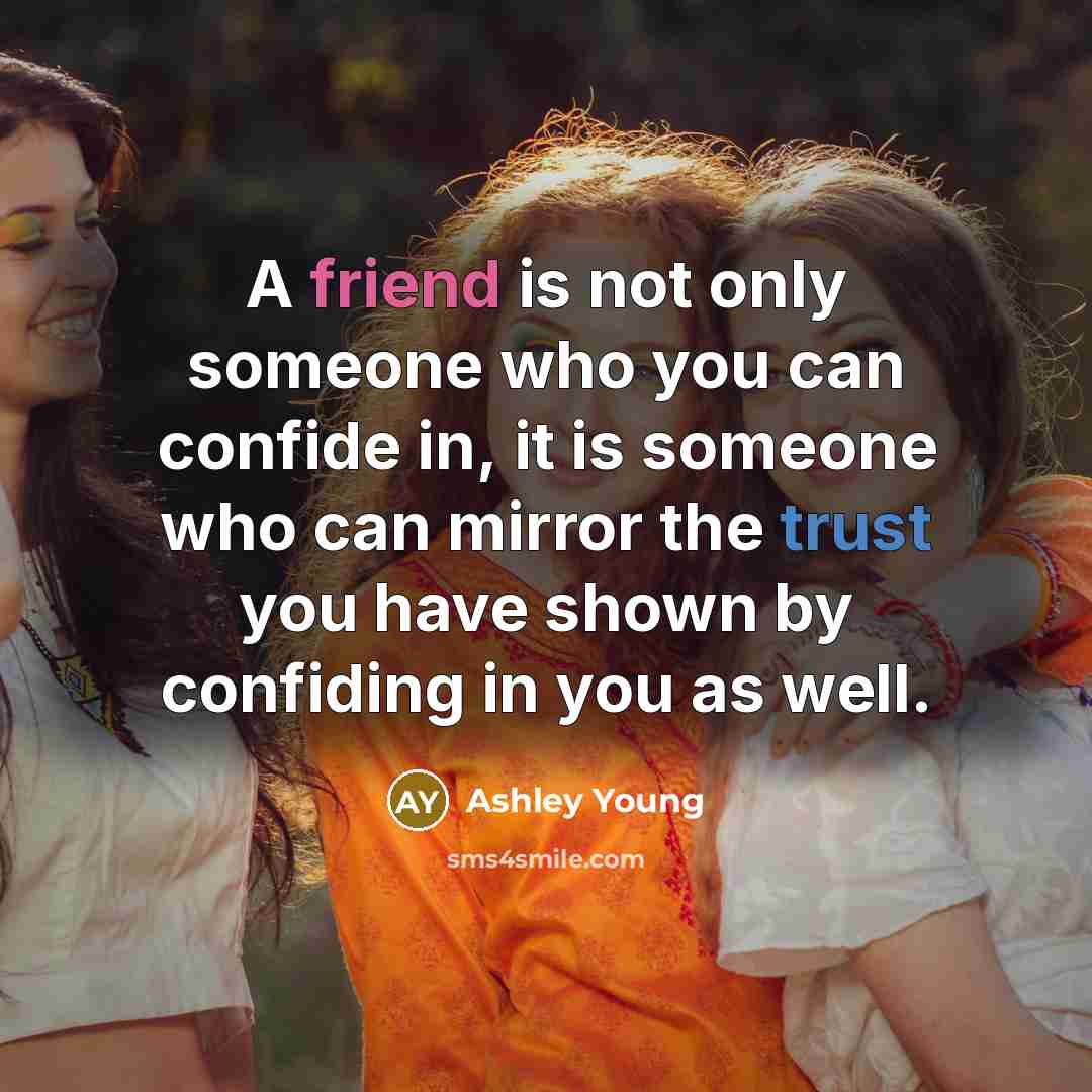 “A friend is not only someone who you can confide in, it is someone who can mirror the trust you have shown by confiding in you as well.” quote by Ashley Young