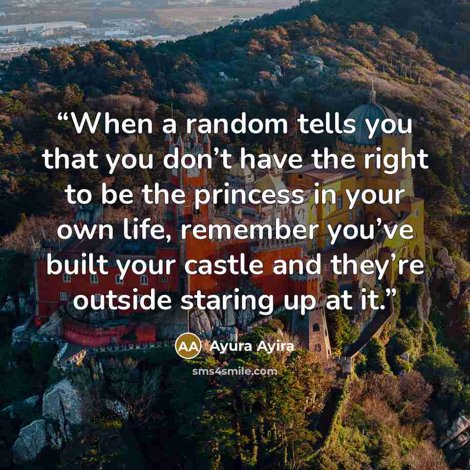 “When a random tells you that you don’t have the right to be the princess in your own life, remember you’ve built your castle and they’re outside staring up at it.” quote by Ayura Ayira
