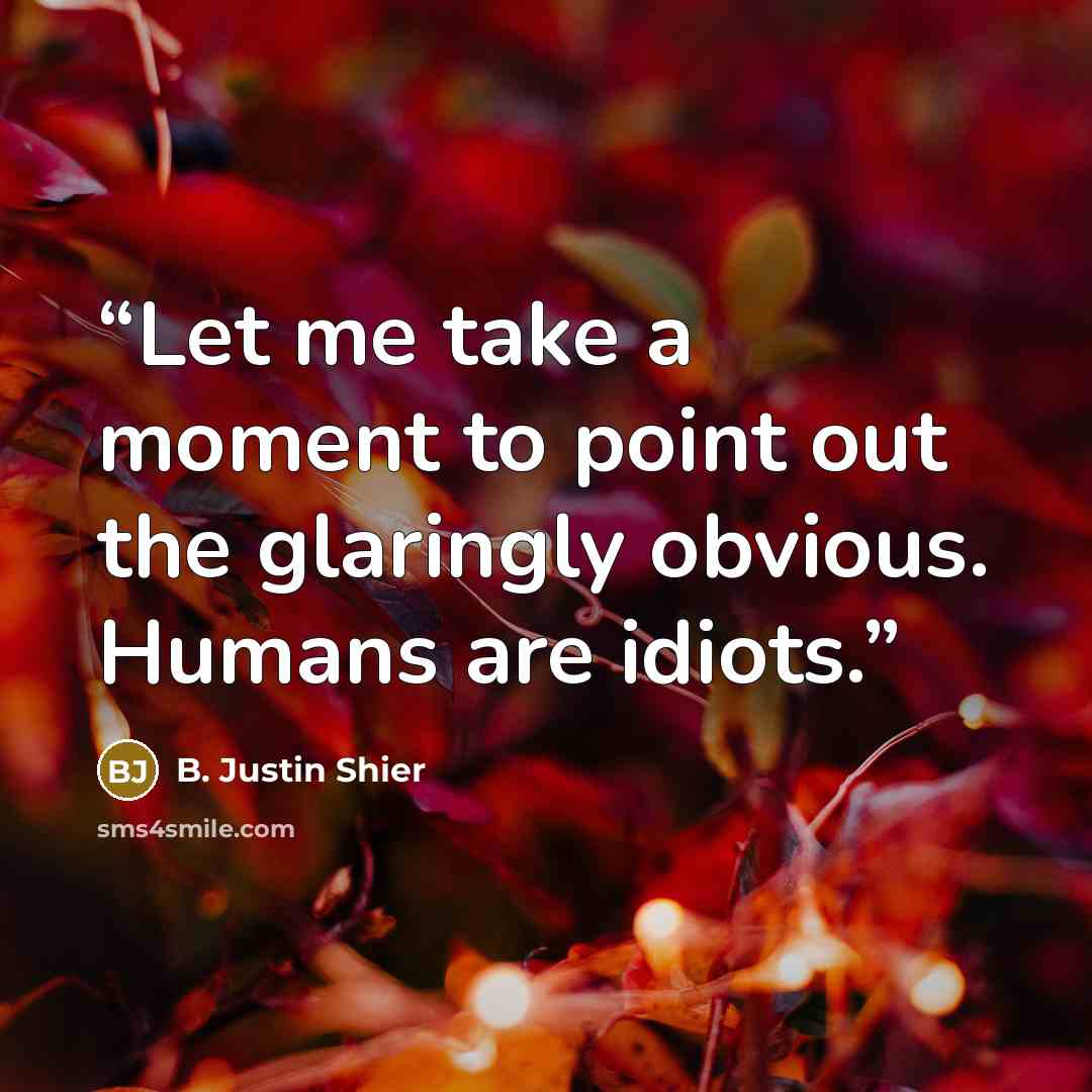 “Let me take a moment to point out the glaringly obvious. Humans are idiots.” quote by B. Justin Shier