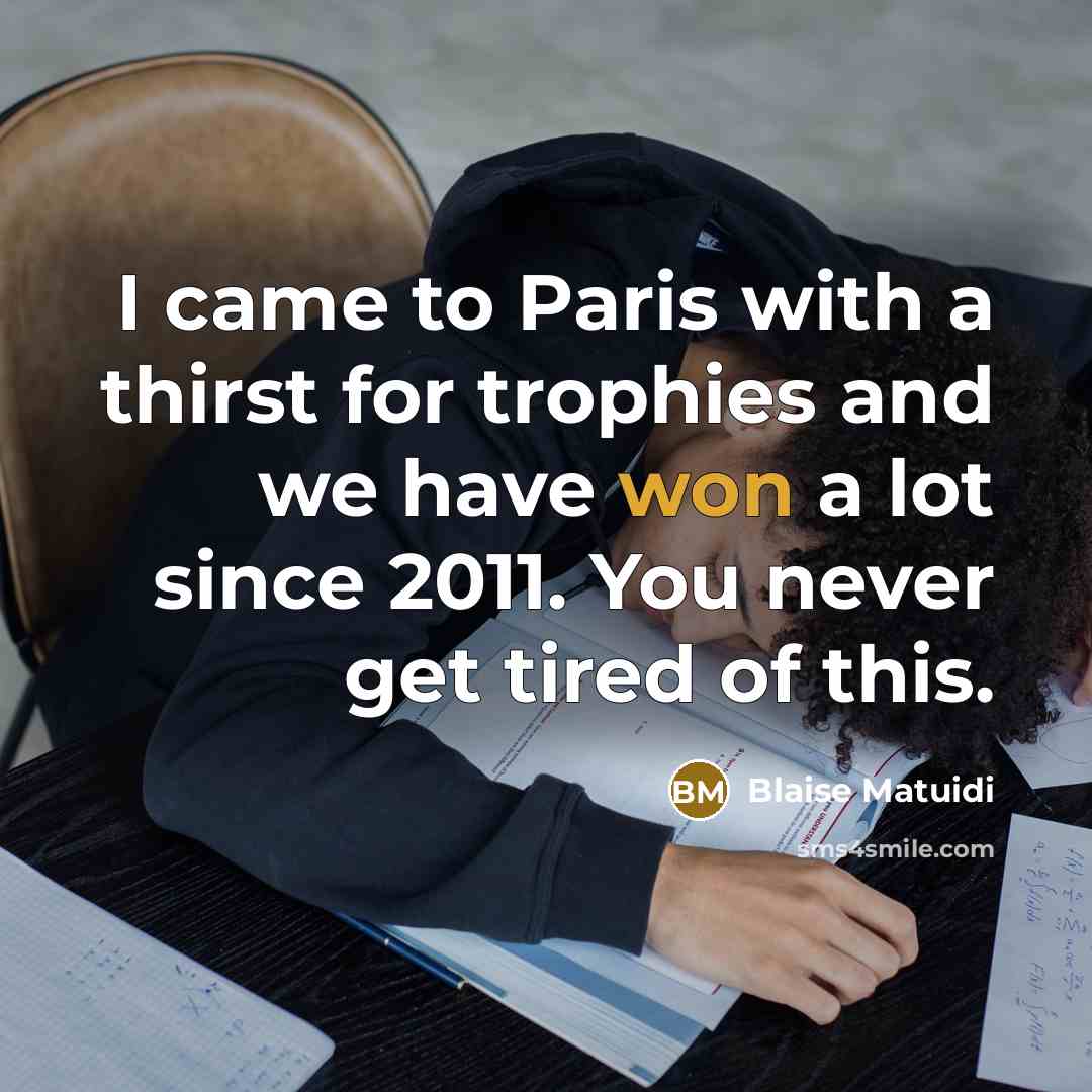 “I came to Paris with a thirst for trophies and we have won a lot since 2011. You never get tired of this.” quote by Blaise Matuidi
