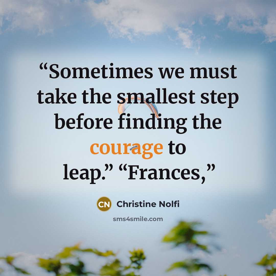 “Sometimes we must take the smallest step before finding the courage to leap.” “Frances,” quote by Christine Nolfi
