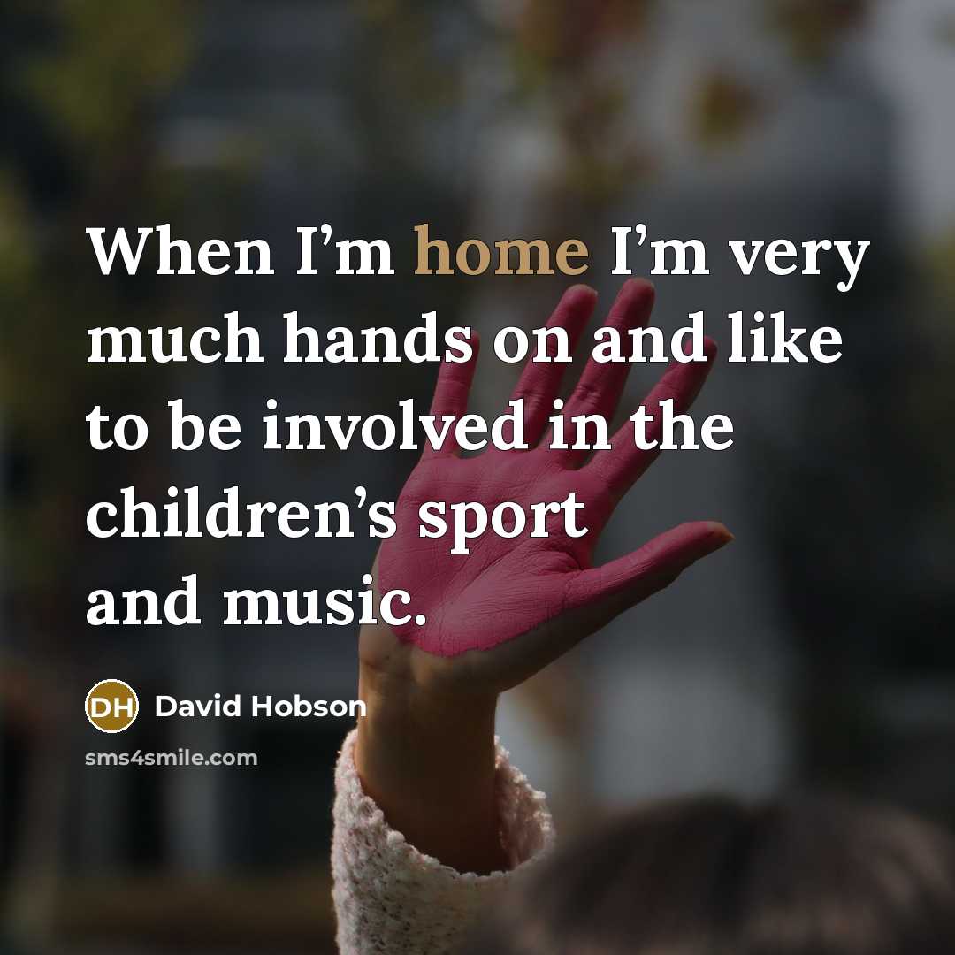 “When I’m home I’m very much hands on and like…” quote by David Hobson