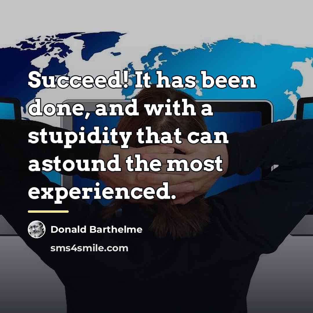 “Succeed! It has been done, and with a stupidity that…” quote by Donald Barthelme