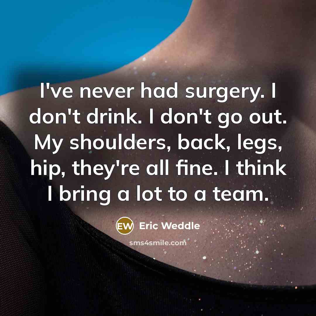 “I've never had surgery. I don't drink. I don't go out. My shoulders, back, legs, hip, they're all fine. I think I bring a lot to a team.” quote by Eric Weddle