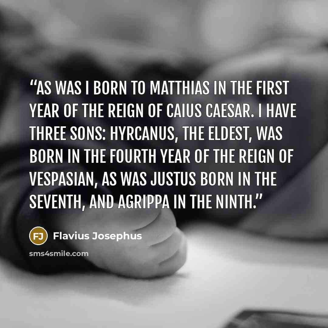 “as was I born to Matthias in the first year of the reign of Caius Caesar. I have three sons: Hyrcanus, the eldest, was born in the fourth year of the reign of Vespasian, as was Justus born in the seventh, and Agrippa in the ninth.” quote by Flavius Josephus