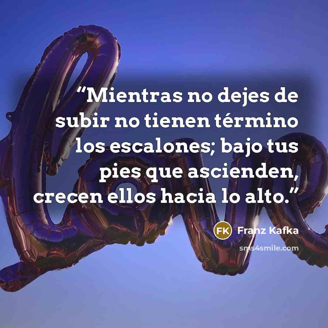 “Mientras no dejes de subir no tienen término los escalones; bajo tus pies que ascienden, crecen ellos hacia lo alto.” quote by Franz Kafka