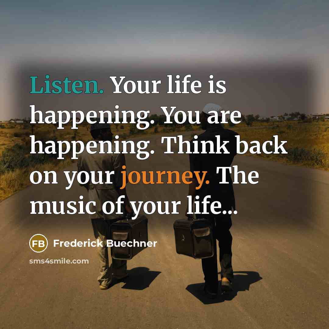 “Listen. Your life is happening. You are happening. Think back on your journey. The music of your life...” quote by Frederick Buechner