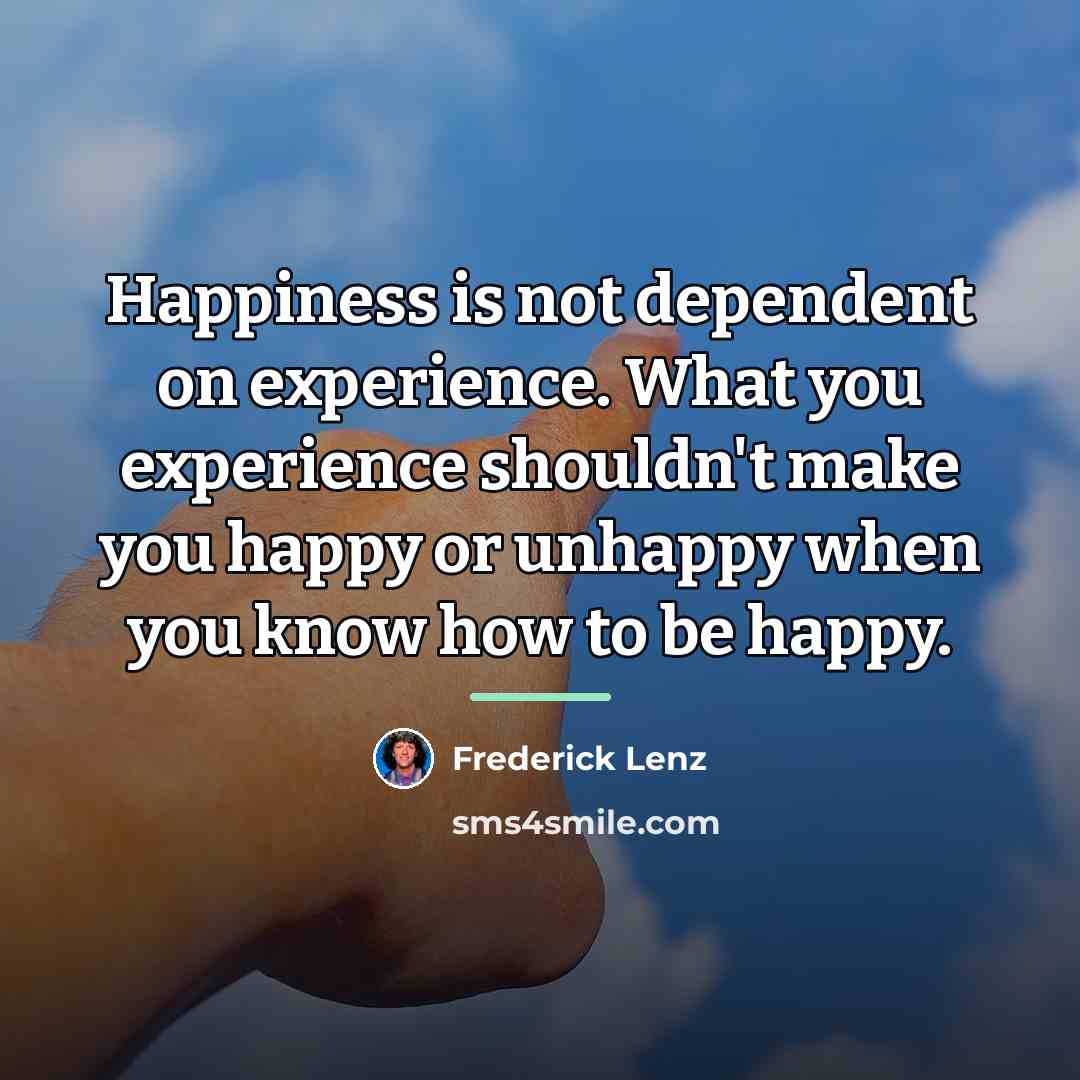 “Happiness is not dependent on experience. What you experience shouldn't…” quote by Frederick Lenz