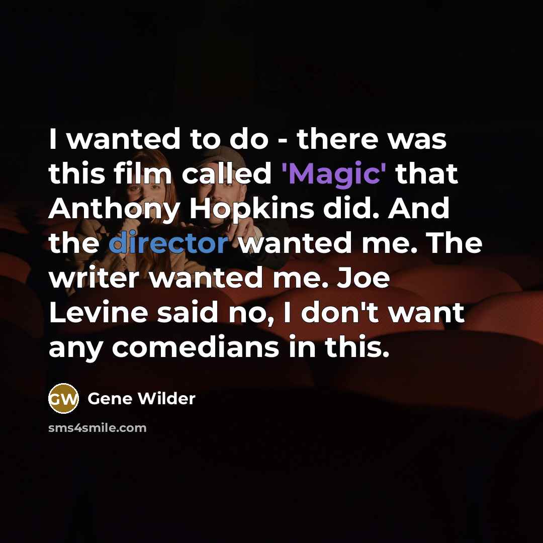 “I wanted to do - there was this film called 'Magic' that Anthony Hopkins did. And the director wanted me. The writer wanted me. Joe Levine said no, I don't want any comedians in this.” quote by Gene Wilder
