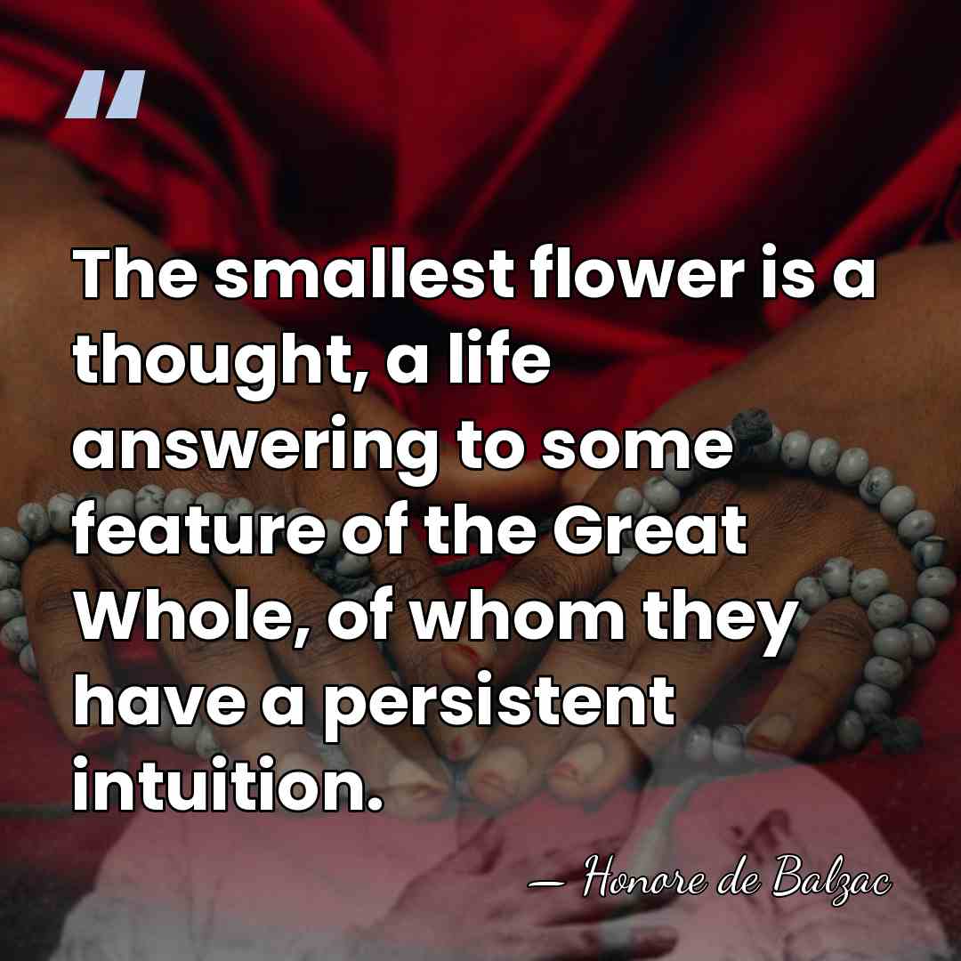 The smallest flower is a thought, a life answering to some feature&hellip; - Honore de Balzac