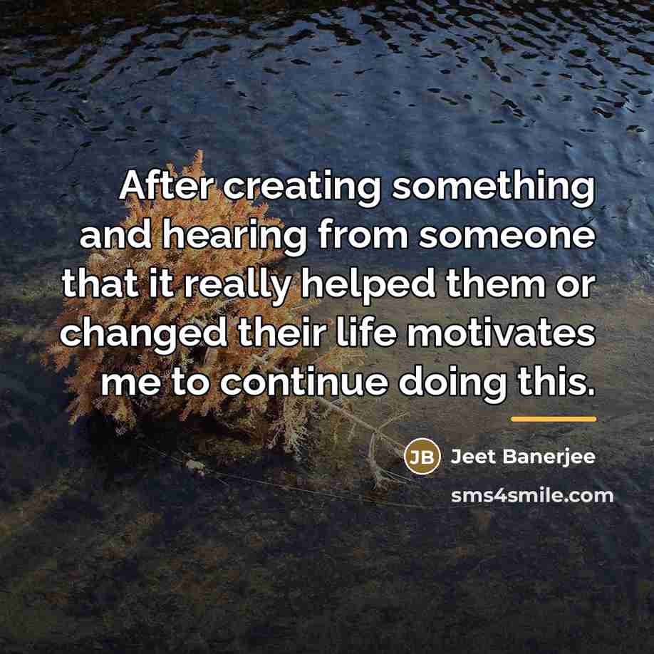 “After creating something and hearing from someone that it really…” quote by Jeet Banerjee