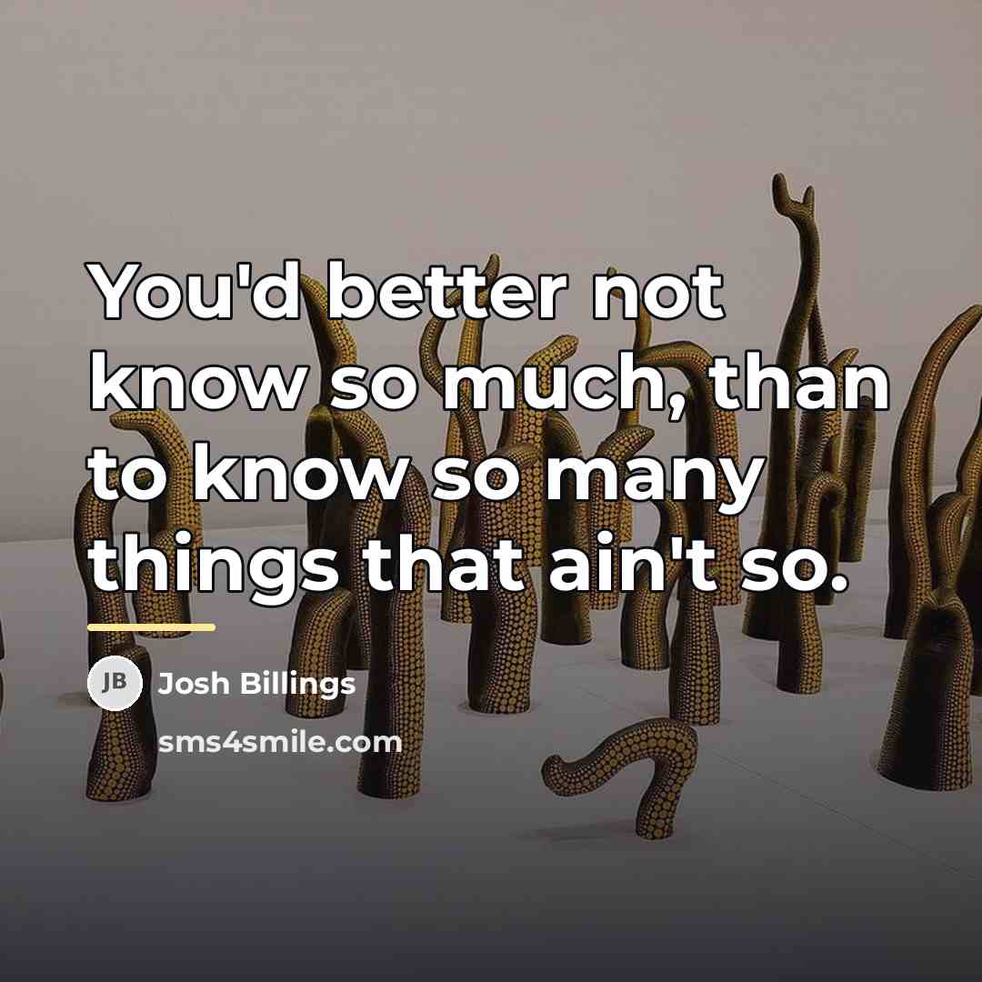 “You'd better not know so much, than to know so…” quote by Josh Billings