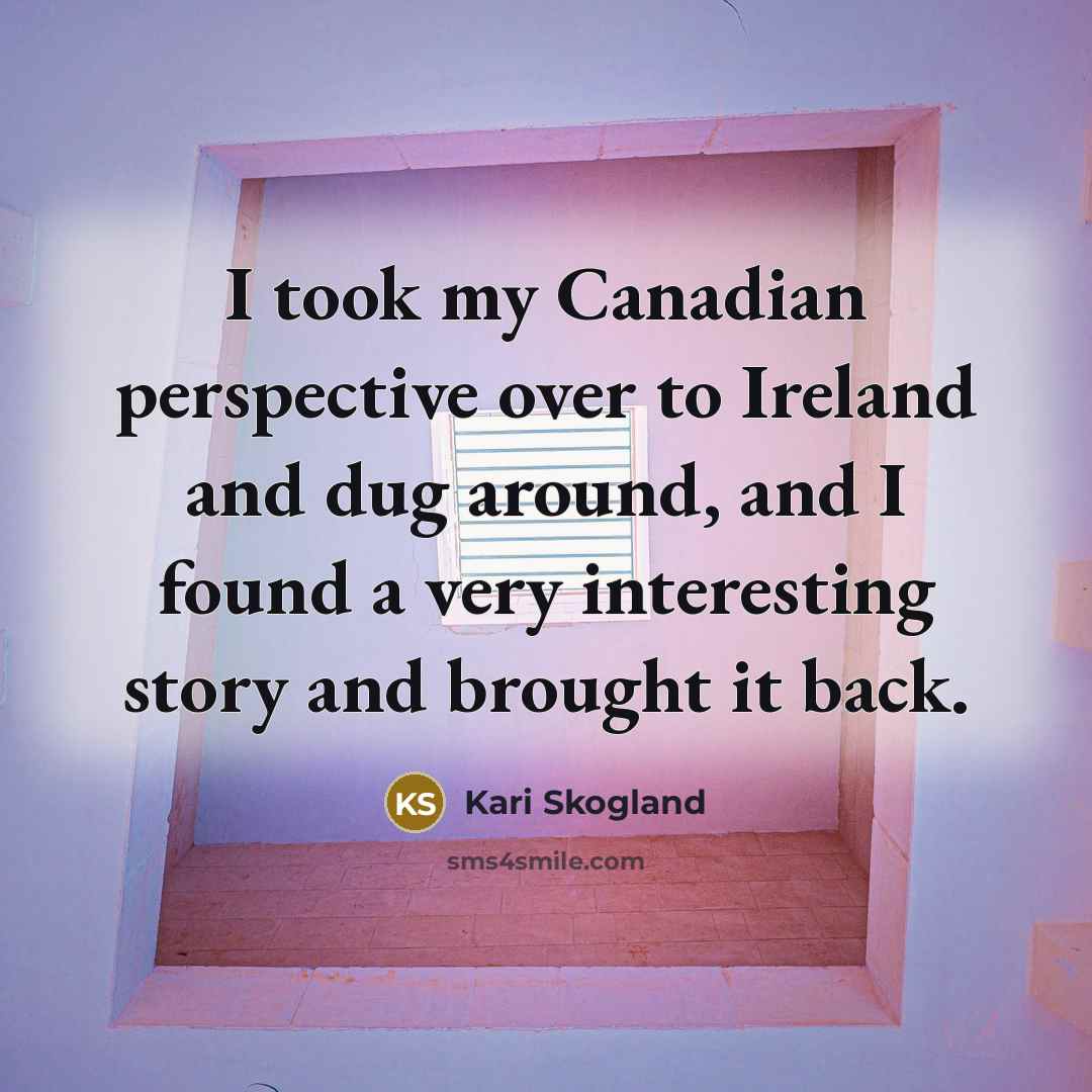 “I took my Canadian perspective over to Ireland and dug…” quote by Kari Skogland