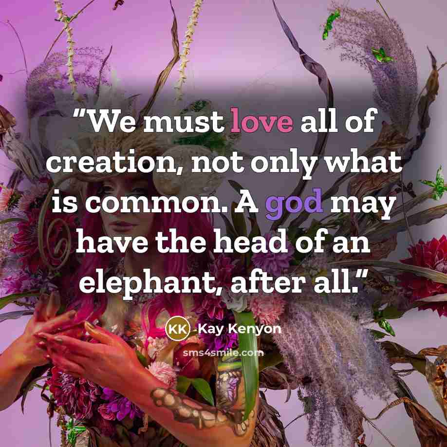 “We must love all of creation, not only what is common. A god may have the head of an elephant, after all.” quote by Kay Kenyon