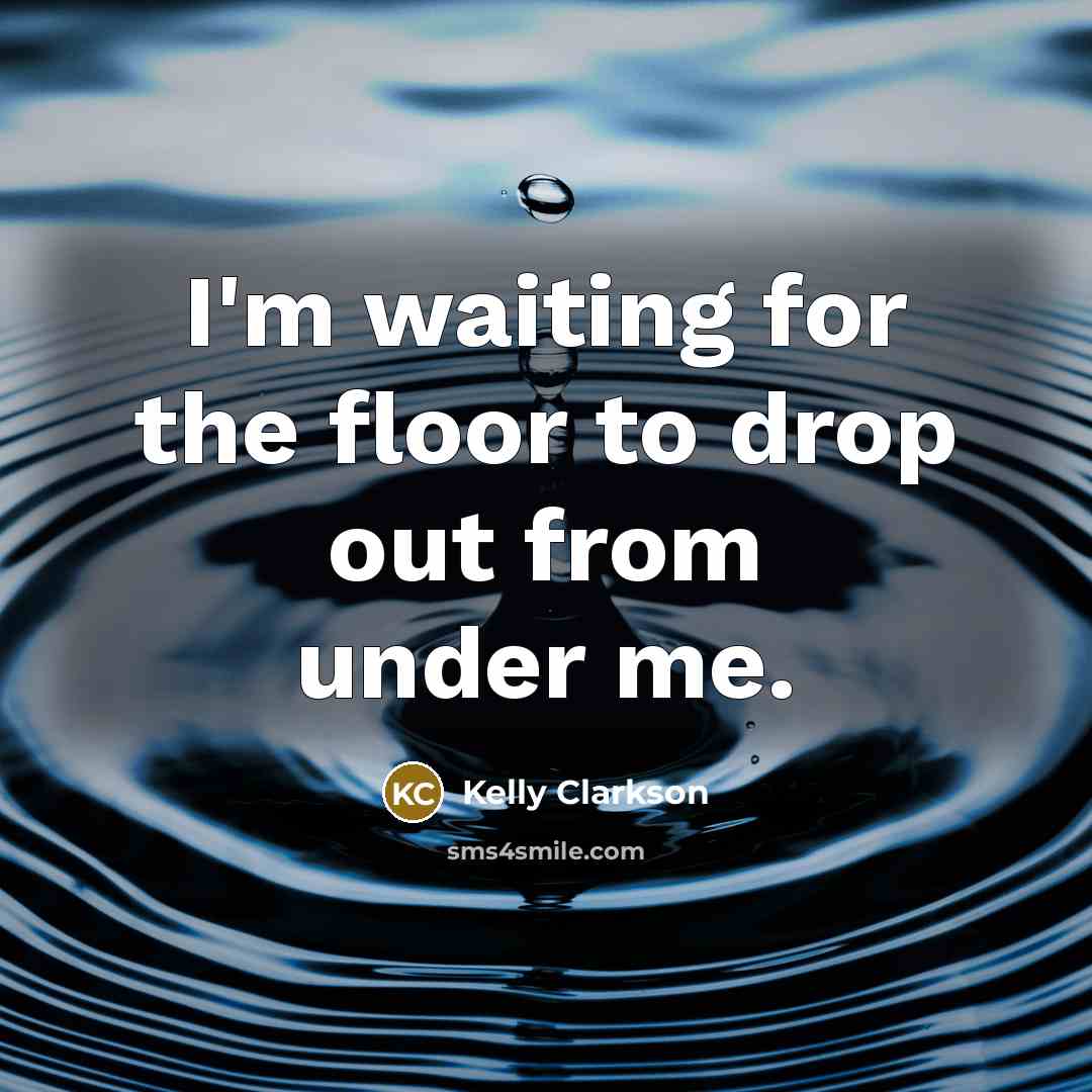 “I'm waiting for the floor to drop out from under me.” quote by Kelly Clarkson