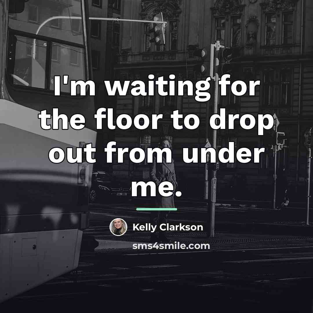 “I'm waiting for the floor to drop out from under…” quote by Kelly Clarkson