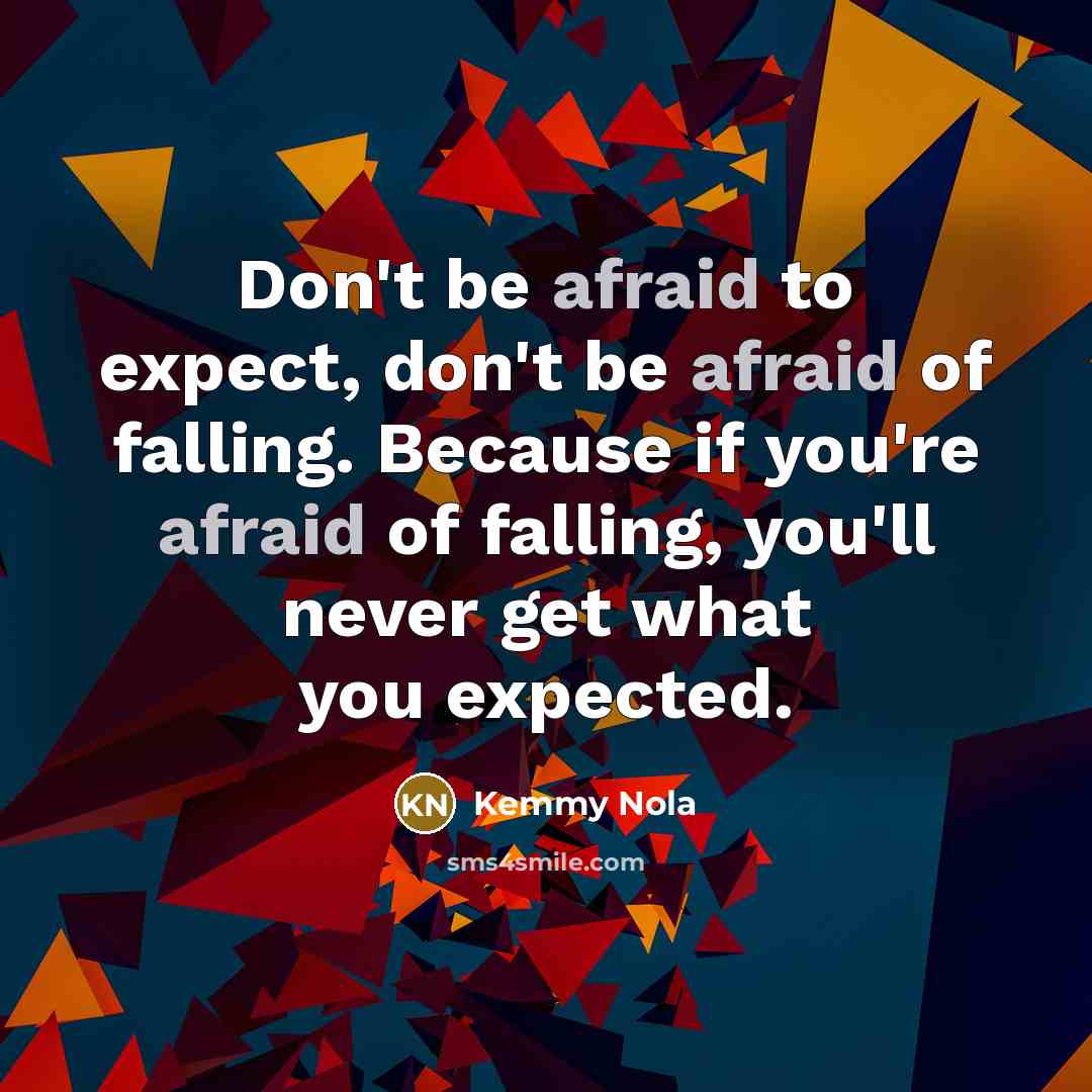 “Don't be afraid to expect, don't be afraid of falling. Because if you're afraid of falling, you'll never get what you expected.” quote by Kemmy Nola