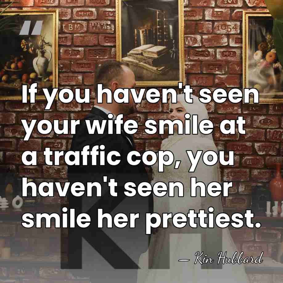If you haven't seen your wife smile at a traffic cop, you&hellip; - Kin Hubbard