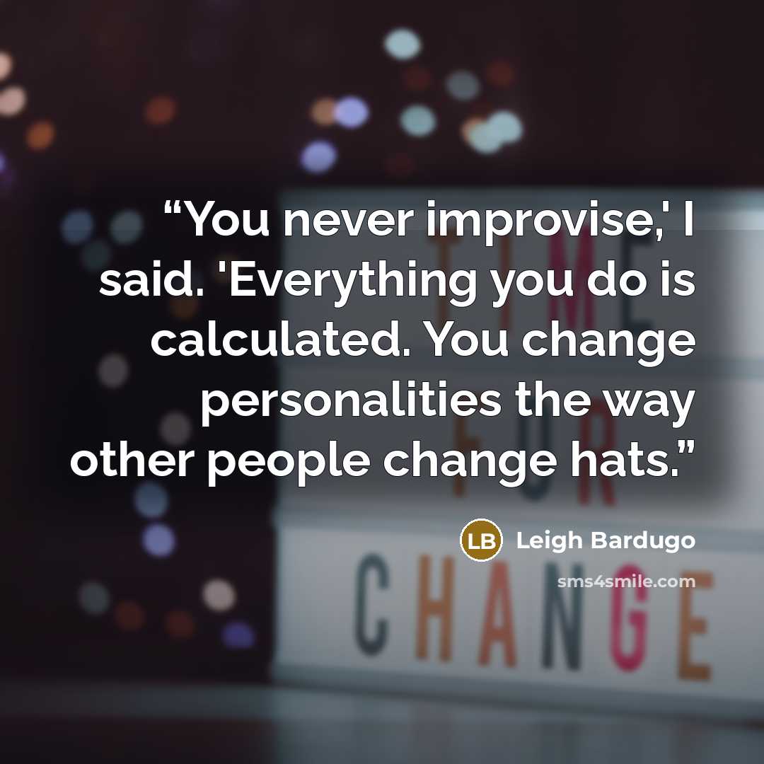 “You never improvise,' I said. 'Everything you do is calculated. You change personalities the way other people change hats.” quote by Leigh Bardugo
