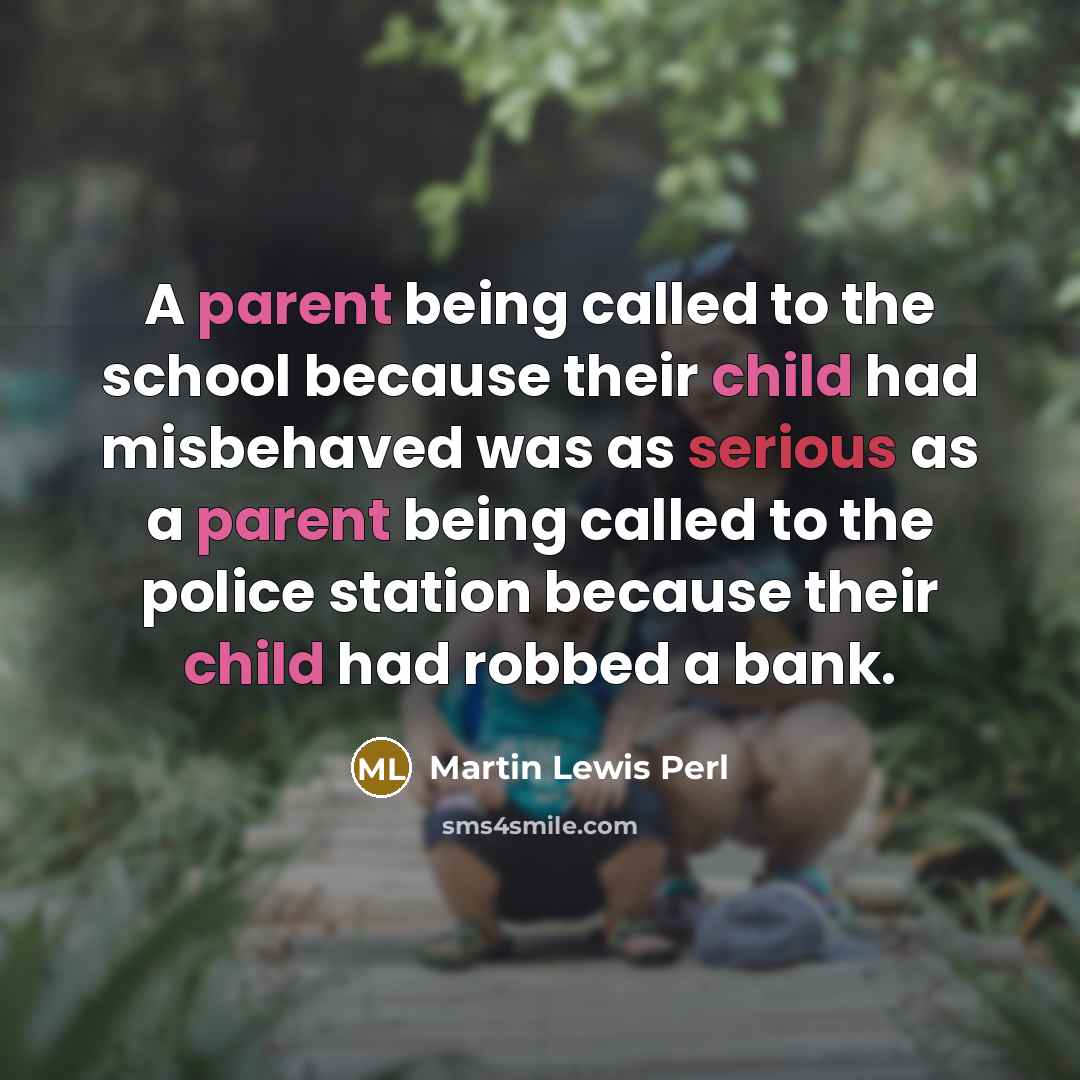 “A parent being called to the school because their child had misbehaved was as serious as a parent being called to the police station because their child had robbed a bank.” quote by Martin Lewis Perl