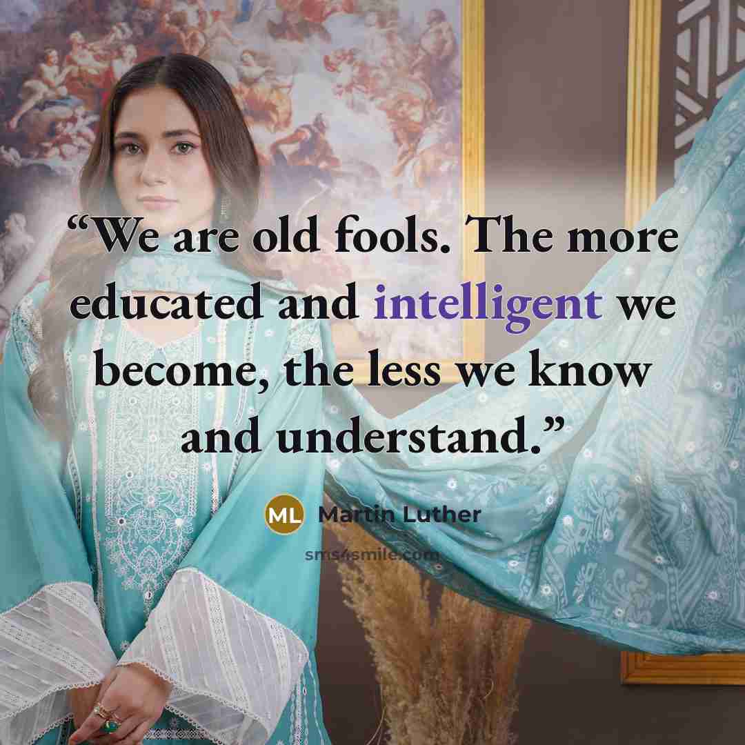 “We are old fools. The more educated and intelligent we become, the less we know and understand.” quote by Martin Luther
