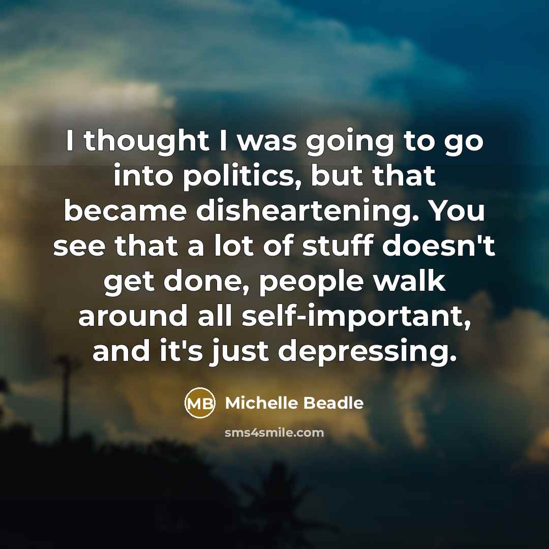 “I thought I was going to go into politics, but that became disheartening. You see that a lot of stuff doesn't get done, people walk around all self-important, and it's just depressing.” quote by Michelle Beadle