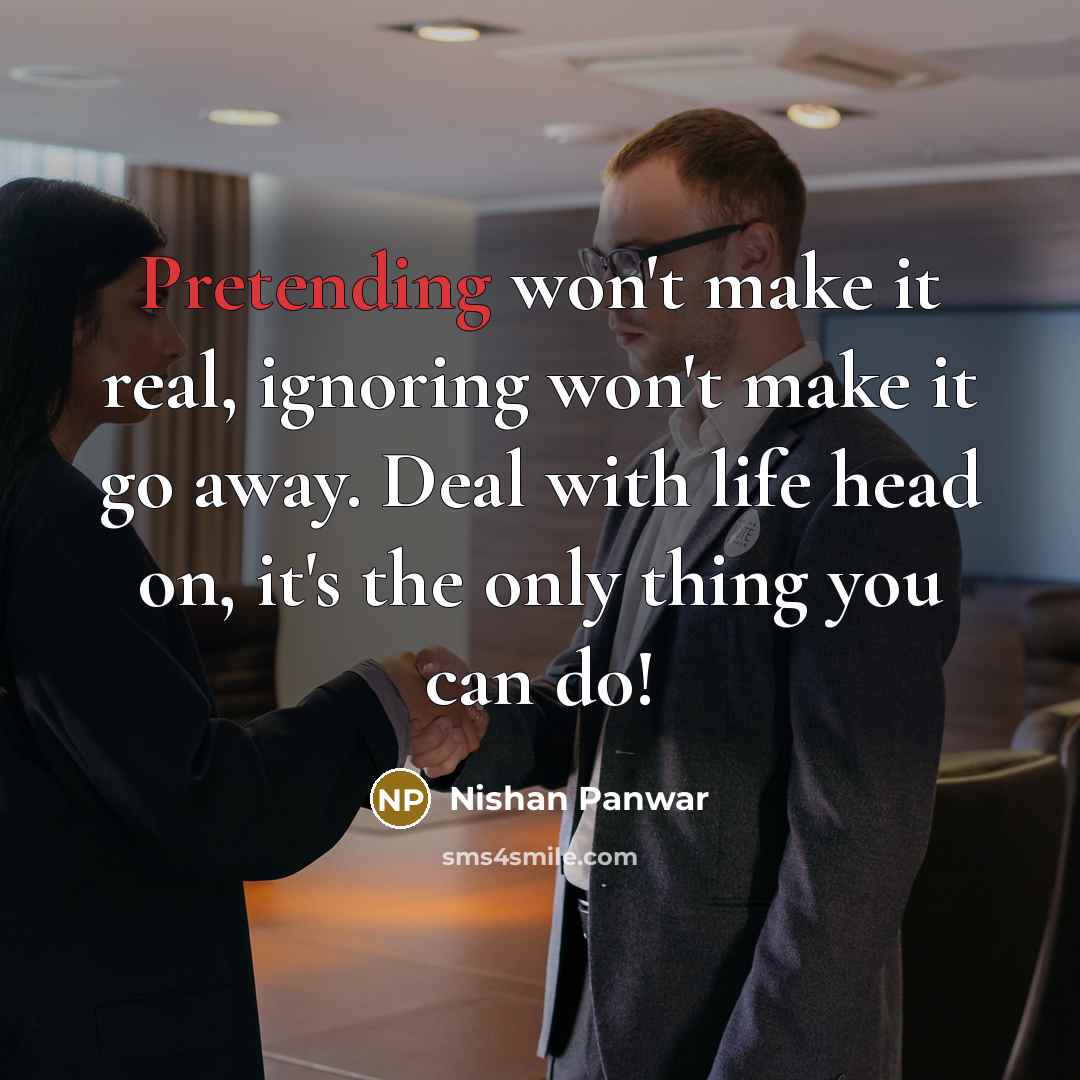 “Pretending won't make it real, ignoring won't make it go away. Deal with life head on, it's the only thing you can do!” quote by Nishan Panwar