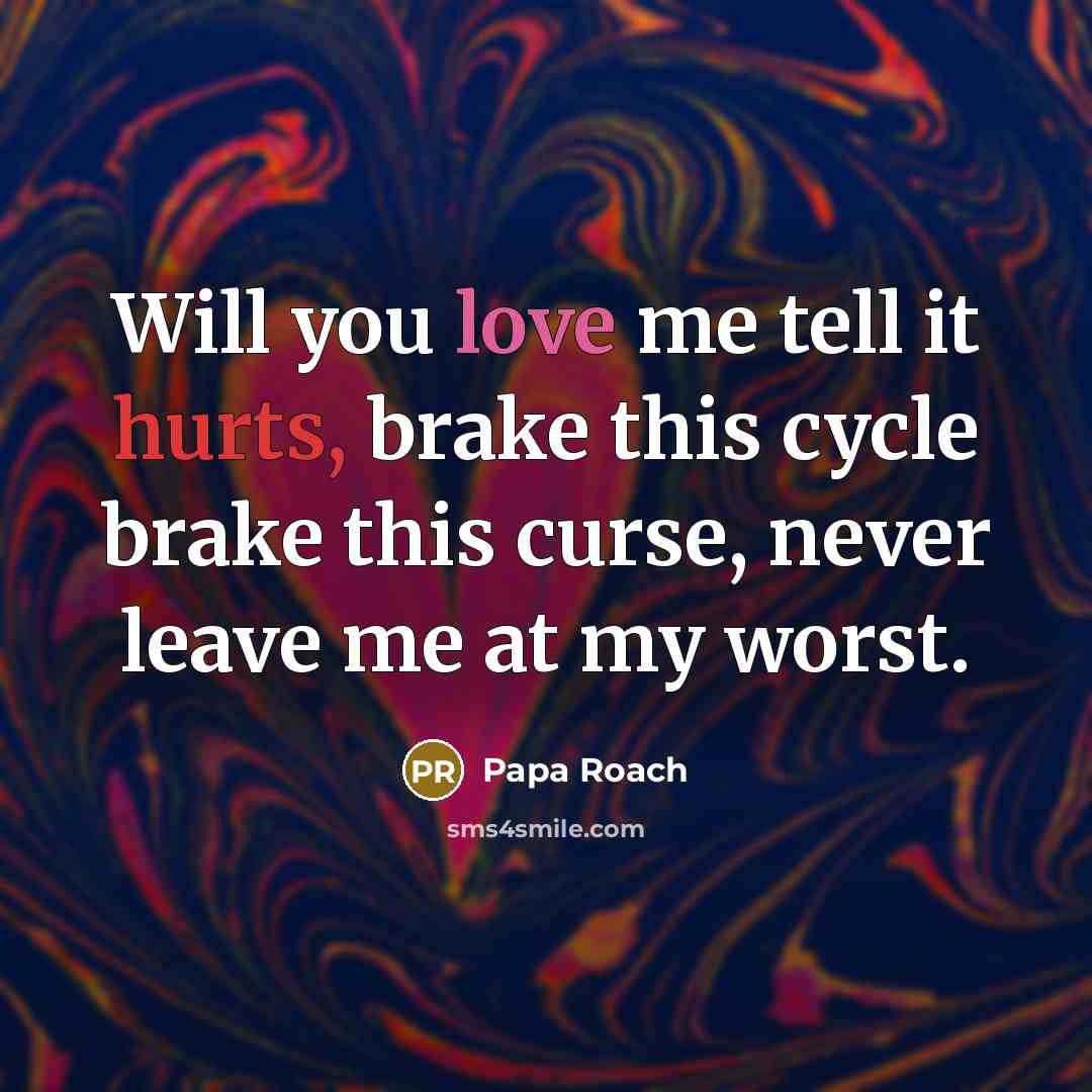 “Will you love me tell it hurts, brake this cycle brake this curse, never leave me at my worst.” quote by Papa Roach