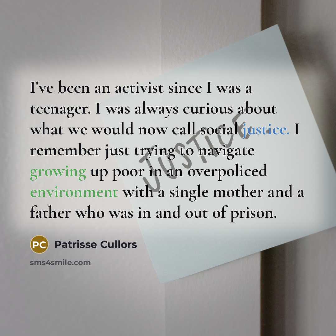 “I've been an activist since I was a teenager. I was always curious about what we would now call social justice. I remember just trying to navigate growing up poor in an overpoliced environment with a single mother and a father who was in and out of prison.” quote by Patrisse Cullors
