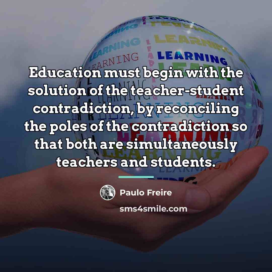 “Education must begin with the solution of the teacher-student contradiction,…” quote by Paulo Freire