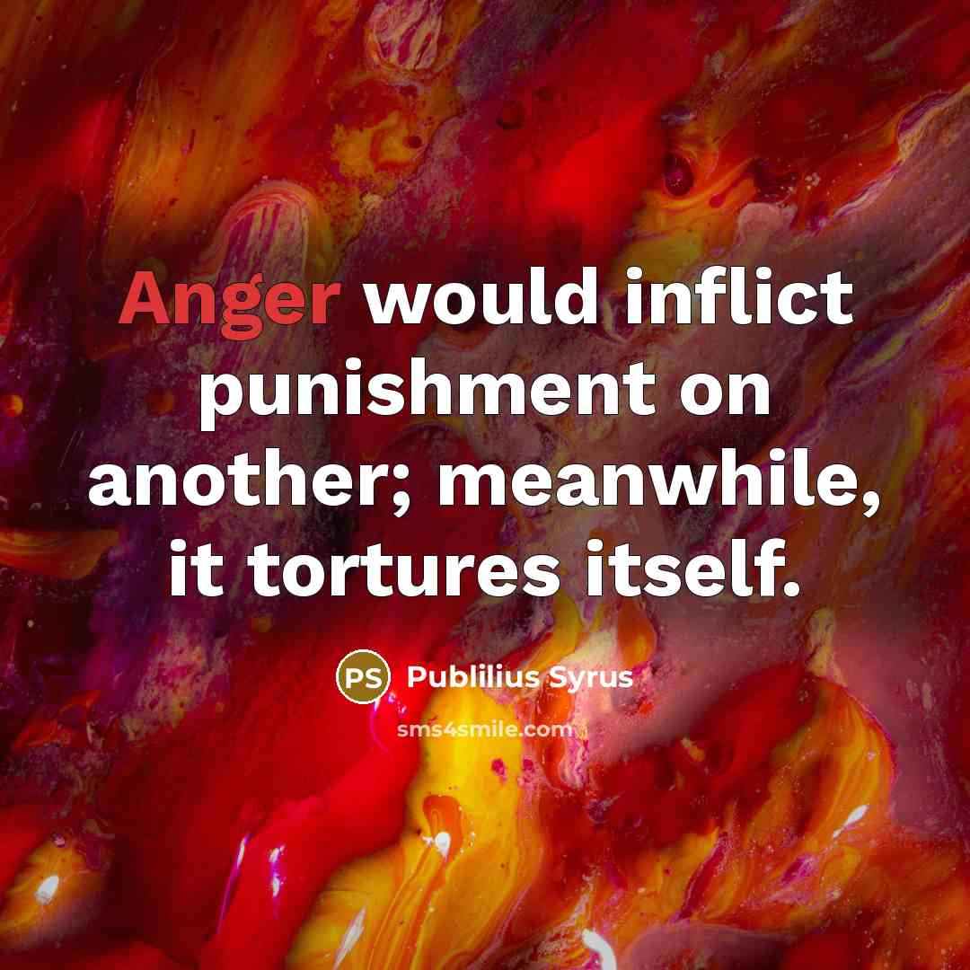 “Anger would inflict punishment on another; meanwhile, it tortures itself.…” quote by Publilius Syrus