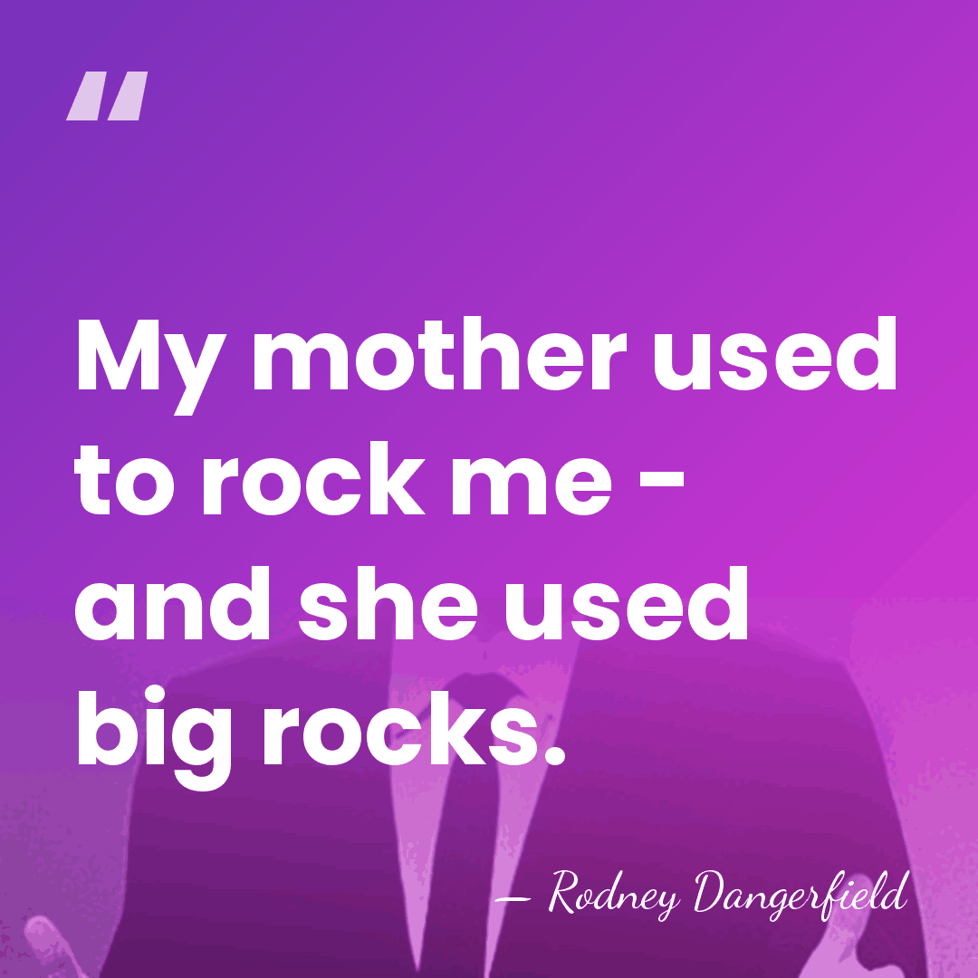 My mother used to rock me - and she used big rocks. - Rodney Dangerfield