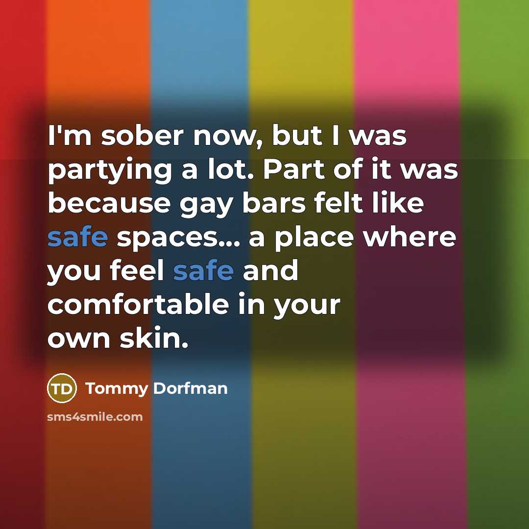 “I'm sober now, but I was partying a lot. Part of it was because gay bars felt like safe spaces... a place where you feel safe and comfortable in your own skin.” quote by Tommy Dorfman
