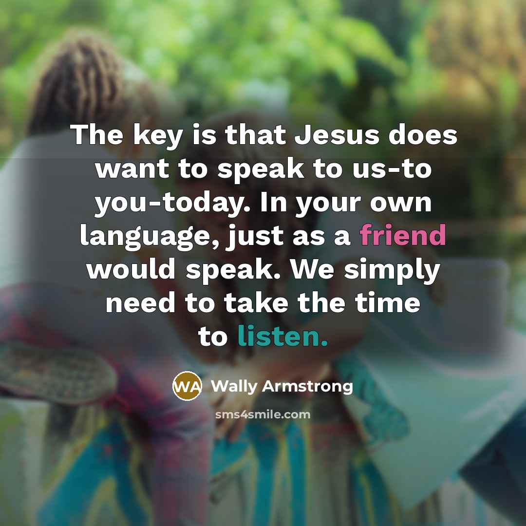 “The key is that Jesus does want to speak to us-to you-today. In your own language, just as a friend would speak. We simply need to take the time to listen.” quote by Wally Armstrong