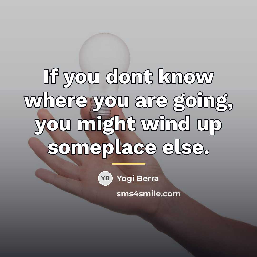 “If you dont know where you are going, you might…” quote by Yogi Berra
