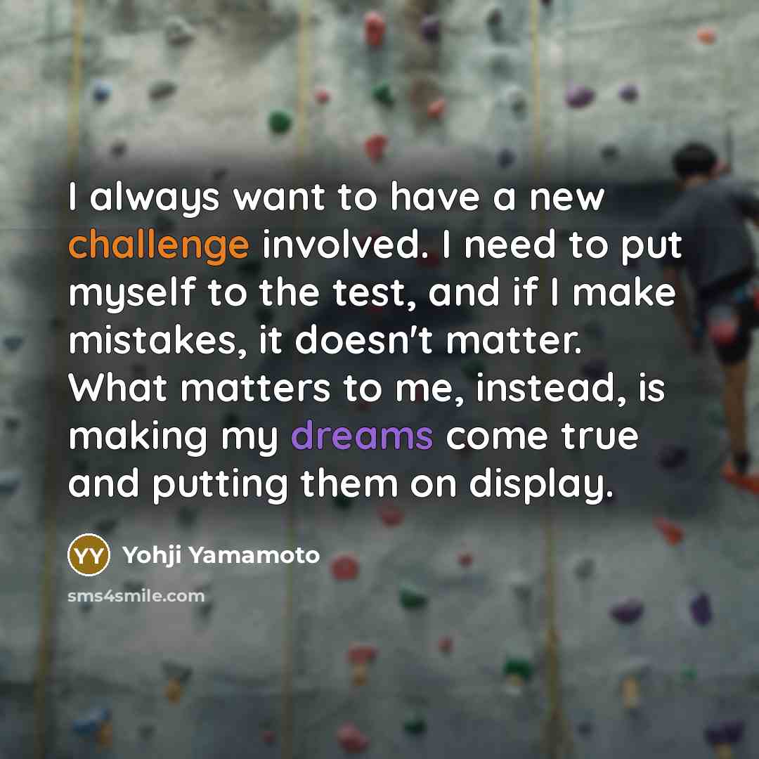 “I always want to have a new challenge involved. I need to put myself to the test, and if I make mistakes, it doesn't matter. What matters to me, instead, is making my dreams come true and putting them on display.” quote by Yohji Yamamoto