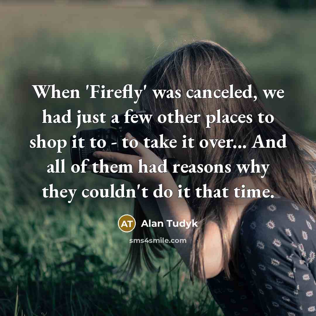 “When 'Firefly' was canceled, we had just a few other places to shop it to - to take it over... And all of them had reasons why they couldn't do it that time.” quote by Alan Tudyk