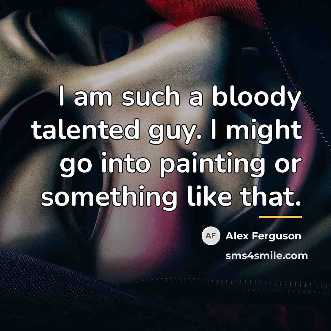 “I am such a bloody talented guy. I might go…” quote by Alex Ferguson