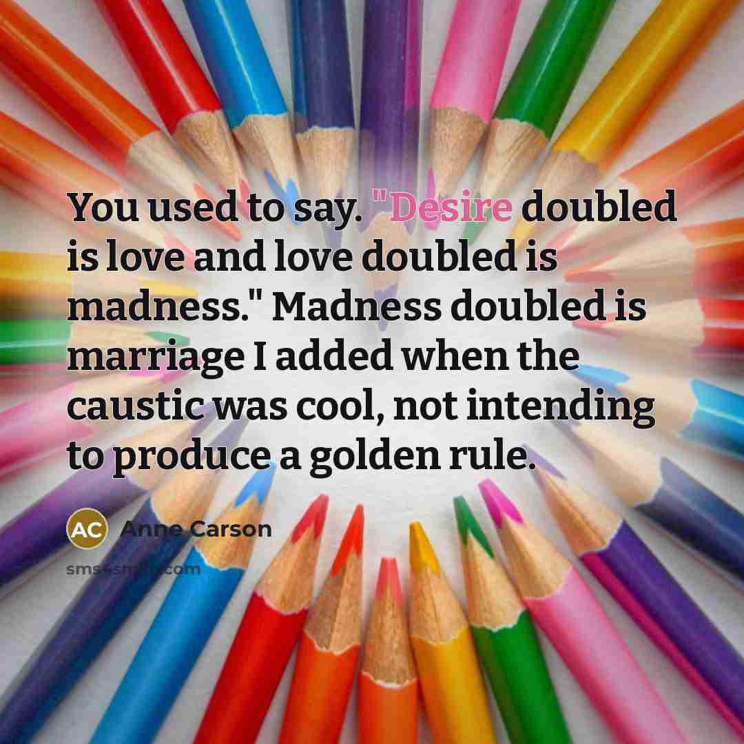 “You used to say. "Desire doubled is love and love…” quote by Anne Carson